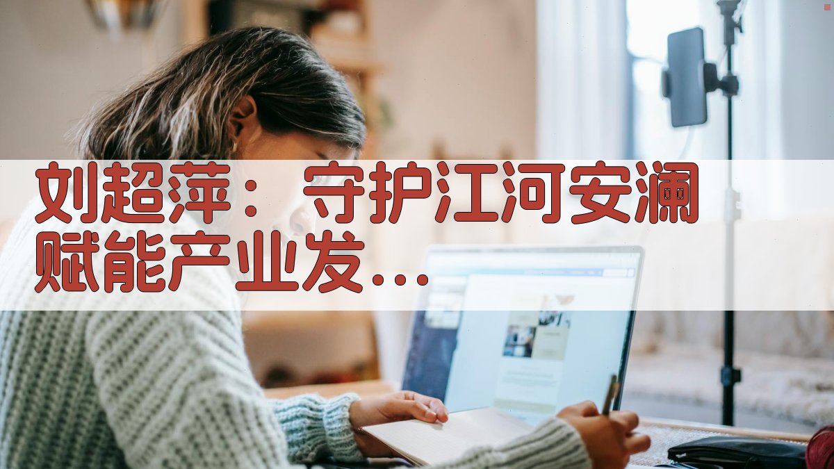 刘超萍：守护江河安澜 赋能产业发展 保障民生福祉